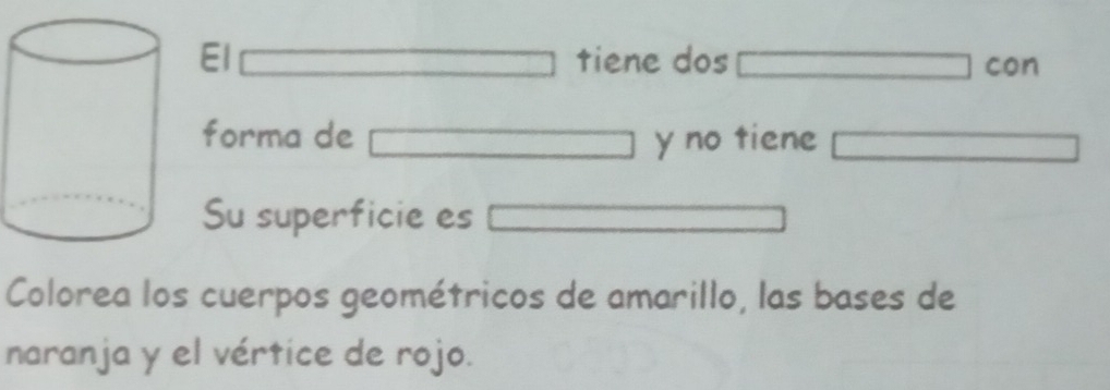 El tiene dos con 
forma de y no tiene 
Su superficie es 
Colorea los cuerpos geométricos de amarillo, las bases de 
naranja y el vértice de rojo.