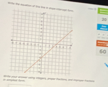 Write the equation of this line in siope- n
20

60
Write your answer using integers, proper fractions, and improper fractors 
in simplest form.