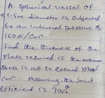 A spherical ressel of
o1-Sm diameter is subjected 
to an internal pressure of
150N/cm^2
Find l lechness of ae 
Plate repuired if maximo 
stress is not to excece 10knl. 
(w Assuming, ite joint 
efficiend is 709