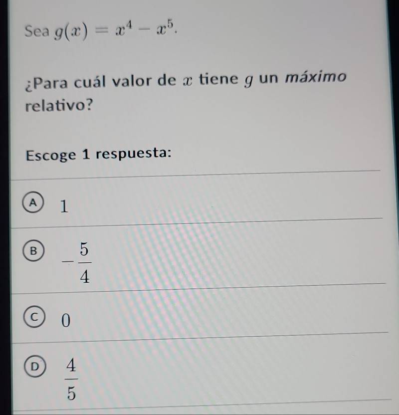 Sea g(x)=x^4-x^5. 
¿Para cuál valor de x tiene g un máximo
relativo?
Escoge 1 respuesta:
A1
B - 5/4 
C 0
D  4/5 