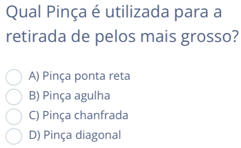 Qual Pinça é utilizada para a
retirada de pelos mais grosso?
A) Pinça ponta reta
B) Pinça agulha
C) Pinça chanfrada
D) Pinça diagonal