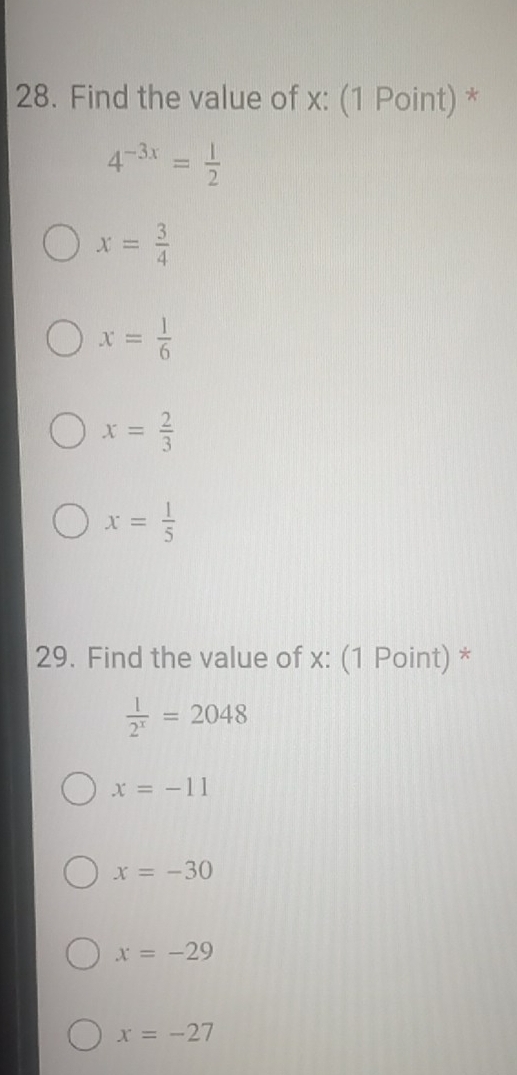 Find the value of x : (1 Point) *
4^(-3x)= 1/2 
x= 3/4 
x= 1/6 
x= 2/3 
x= 1/5 
29. Find the value of x : (1 Point) *
 1/2^x =2048
x=-11
x=-30
x=-29
x=-27