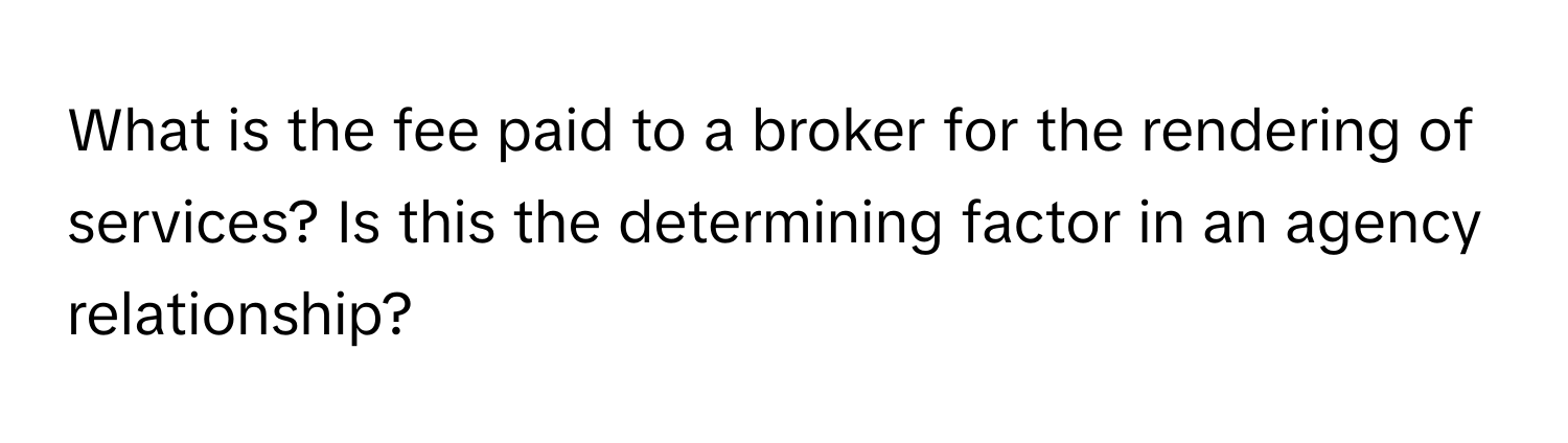 What is the fee paid to a broker for the rendering of services?  Is this the determining factor in an agency relationship?