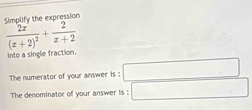 Simplify the expression
frac 2x(x+2)^2+ 2/x+2 
into a single fraction. 
The numerator of your answer is : □ 
The denominator of your answer is : □
