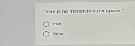 There is no friction in outer space *
true
false