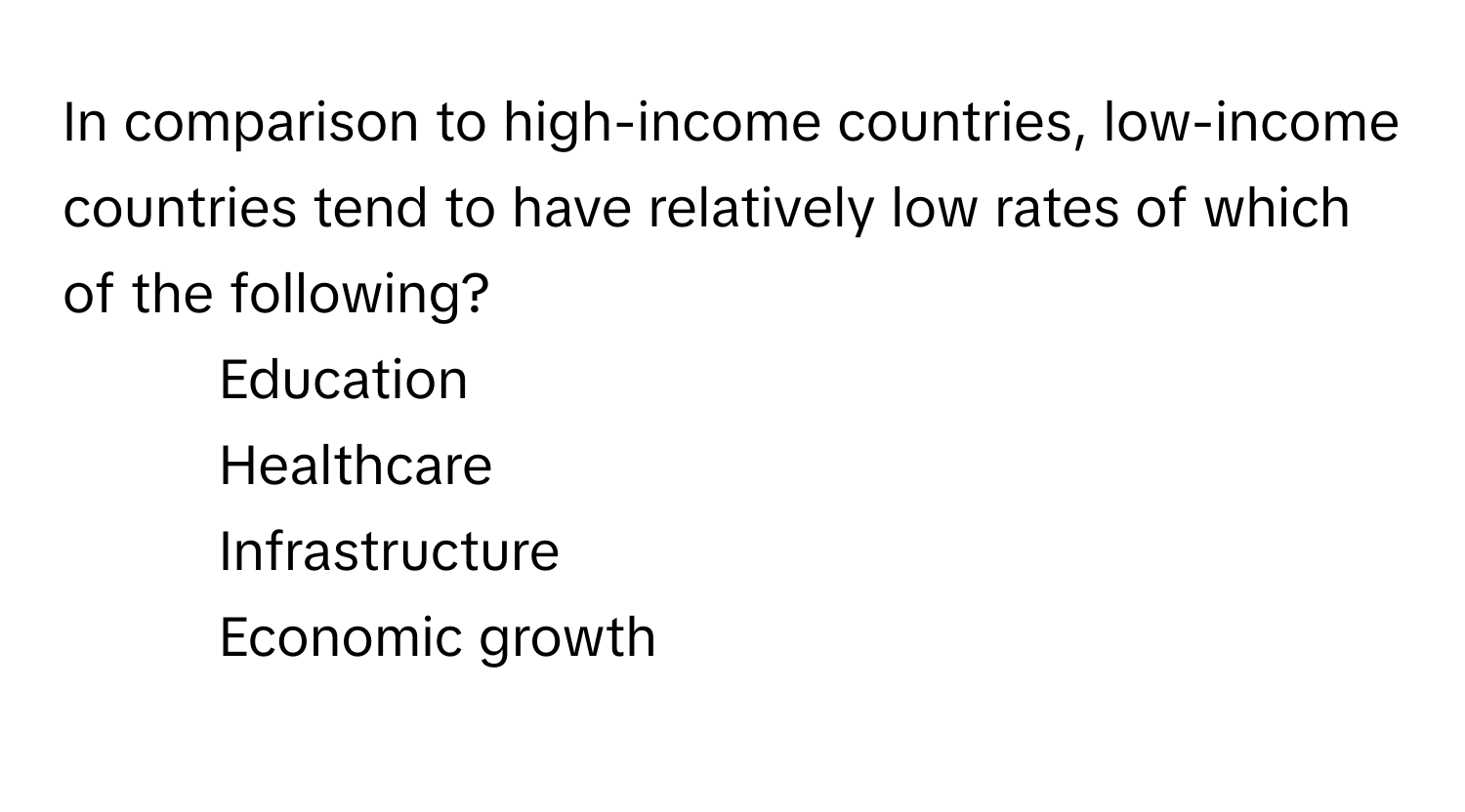 In comparison to high-income countries, low-income countries tend to have relatively low rates of which of the following?

1) Education 
2) Healthcare 
3) Infrastructure 
4) Economic growth