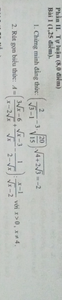 Phần II. Tự luận (8,0 điểm)
Bài 1 (1,25 điểm).
1. Chứng minh đẳng thức: ( 2/sqrt(3)-1 -3· sqrt(frac 20)15)· sqrt(4+2sqrt 3)=-2
2. Rút gọn biểu thức: A=( (3sqrt(x)-6)/x-2sqrt(x) + (sqrt(x)-3)/sqrt(x) - 1/2-sqrt(x) ): (x-1)/sqrt(x)-2  với x>0, x!= 4.