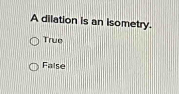 A dilation is an isometry.
True
False