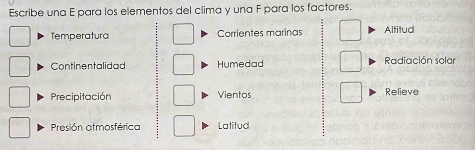 Escribe una E para los elementos del clima y una F para los factores. 
Temperatura Corrientes marinas Altitud 
Continentalidad Humedad Radiación solar 
Precipitación Vientos Relieve 
Presión atmosférica Latitud