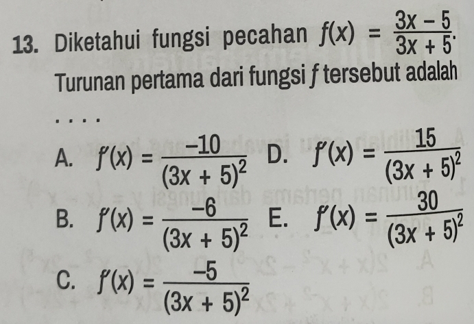 Diketahui fungsi pecahan f(x)= (3x-5)/3x+5 . 
Turunan pertama dari fungsi f tersebut adalah
A. f'(x)=frac -10(3x+5)^2 D. f'(x)=frac 15(3x+5)^2
B. f'(x)=frac -6(3x+5)^2 E. f'(x)=frac 30(3x+5)^2
C. f'(x)=frac -5(3x+5)^2