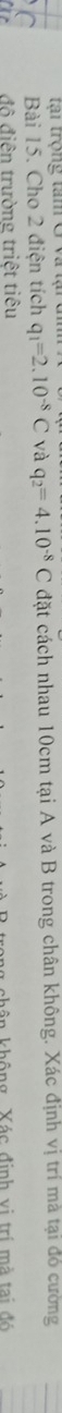 tại trộng tam ở 
Bài 15. Cho 2 điện tích q_1=2.10^(-8)C và q_2=4.10^(-8)C đặt cách nhau 10cm tại A và B trong chân không. Xác định vị trí mà tại đỏ cường 
độ điện trường triệt tiêu n không, Xác định vị trí mà tai đó