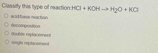 Classify this type of reaction: HCl+KOHto H_2O+KCl
acid/base reaction
decomposition
double replacement
single replacement