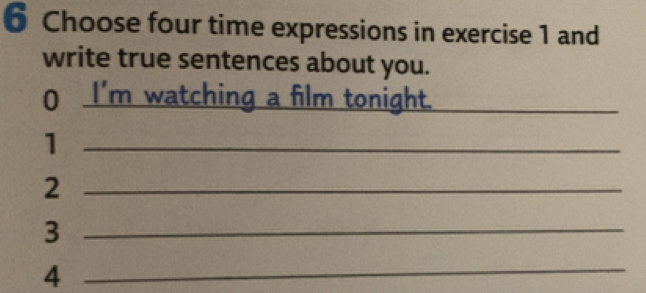 Choose four time expressions in exercise 1 and 
write true sentences about you. 
0 I'm watching a film tonight._ 
_1 
_2 
_3 
_4