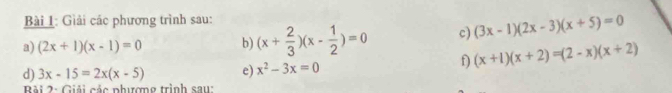 Giải các phương trình sau: 
a) (2x+1)(x-1)=0 b) (x+ 2/3 )(x- 1/2 )=0 c) (3x-1)(2x-3)(x+5)=0
d) 3x-15=2x(x-5) e) x^2-3x=0
f) (x+1)(x+2)=(2-x)(x+2)
Bài 2: Giải các phượng trình sau: