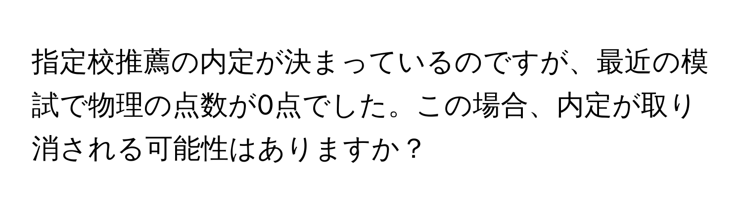 指定校推薦の内定が決まっているのですが、最近の模試で物理の点数が0点でした。この場合、内定が取り消される可能性はありますか？