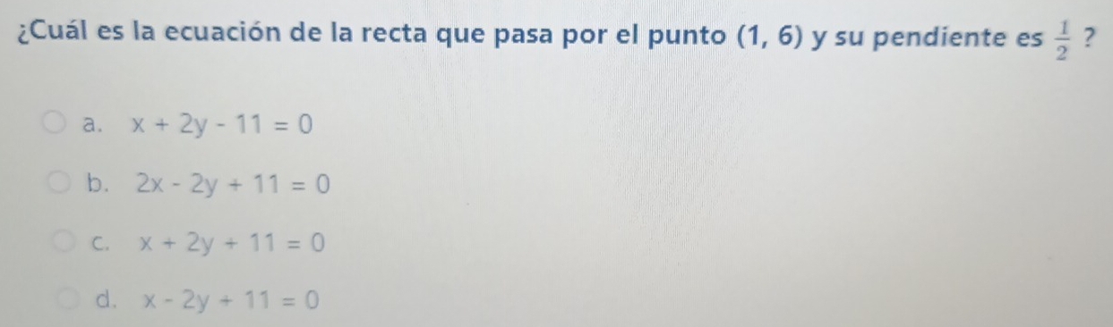 ¿Cuál es la ecuación de la recta que pasa por el punto (1,6) y su pendiente es  1/2  ?
a. x+2y-11=0
b. 2x-2y+11=0
C. x+2y+11=0
d. x-2y+11=0