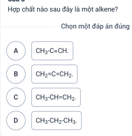 Hợp chất nào sau đây là một alkene?
Chọn một đáp án đúng
A CH_3-Cequiv CH.
B CH_2=C=CH_2.
C CH_3-CH=CH_2.
D CH_3-CH_2-CH_3.