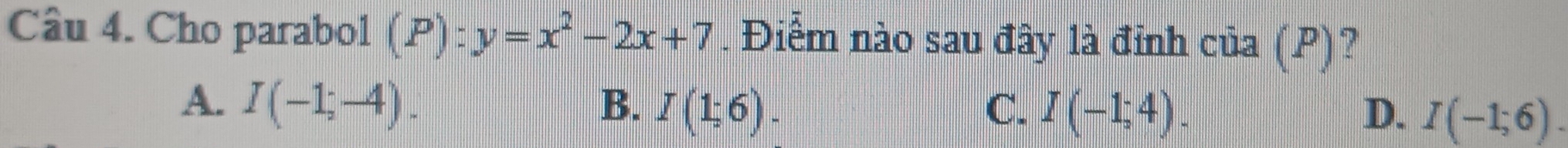 Cho parabol (P):y=x^2-2x+7. Điểm nào sau đây là đỉnh của (P)?
A. I(-1;-4). B. I(1;6). C. I(-1;4). D. I(-1;6).