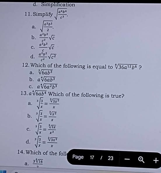 d. Simplification
11. Simplify sqrt(frac a^4b^4)c^3.
a. sqrt(frac a^2b^2)2.
b.  a^2b^2/c^2 sqrt(c)
c.  a^2b^2/c sqrt(c)
d.  a^2b^2/c^2 sqrt(c^2)
12. Which of the following is equal to sqrt[8](36a^(12)b^6) ?
a. sqrt[3](6ab^3)
b. asqrt[4](6ab^3)
c. asqrt[4](6a^2b^3)
13. a sqrt[4](6ab^4) Which of the following is true?
a. sqrt[3](frac 3)x= sqrt[3](3x^2)/x 
b. sqrt[3](frac 3)x= sqrt[3](x^2)/x 
C. sqrt[3](frac 3)x= sqrt[3](3x)/x^2 
d. sqrt[3](frac 3)x= sqrt[2](3x^2)/x 
14. Which of the foll Page 17 1 23
a.  3sqrt[5](16)/2 
+