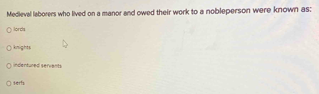 Medieval laborers who lived on a manor and owed their work to a nobleperson were known as:
lords
knights
indentured servants
serfs