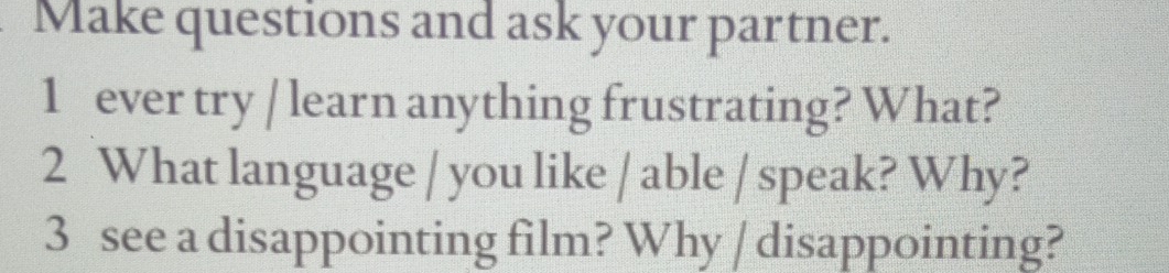 Make questions and ask your partner. 
1 ever try / learn anything frustrating? What? 
2 What language / you like / able / speak? Why? 
3 see a disappointing film? Why / disappointing?