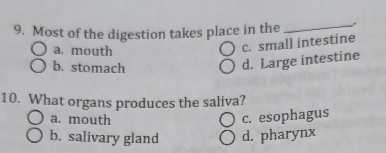 Most of the digestion takes place in the
_.
a. mouth
c. small intestine
b. stomach
d. Large intestine
10. What organs produces the saliva?
a. mouth
c. esophagus
b. salivary gland d. pharynx