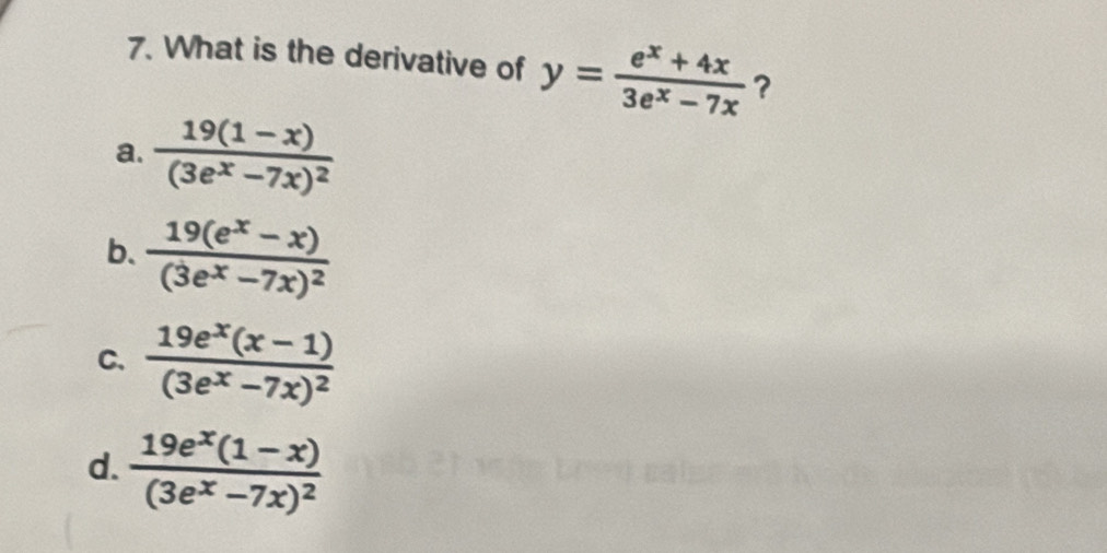 What is the derivative of y= (e^x+4x)/3e^x-7x  ?
a. frac 19(1-x)(3e^x-7x)^2
b. frac 19(e^x-x)(3e^x-7x)^2
C. frac 19e^x(x-1)(3e^x-7x)^2
d. frac 19e^x(1-x)(3e^x-7x)^2