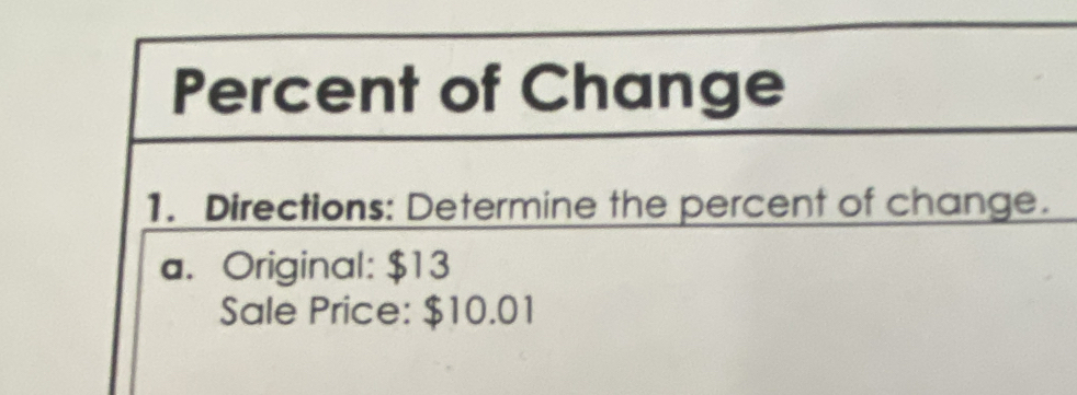 Percent of Change 
1. Directions: Determine the percent of change. 
a. Original: $13
Sale Price: $10.01