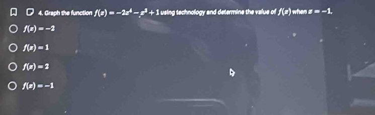 Graph the function f(x)=-2x^4-x^2+1 using technology and determine the value of f(x) when z=-1,
f(x)=-2
f(x)=1
f(x)=2
f(x)=-1