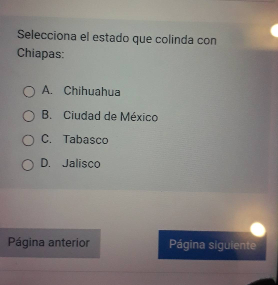 Selecciona el estado que colinda con
Chiapas:
A. Chihuahua
B. Ciudad de México
C. Tabasco
D. Jalisco
Página anterior Página siguiente