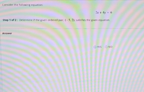 Consider the following equation:
2x+4y=6
Step 1 of 2 : Determine if the given ordered pair. (-5,2) satisfies the given equation. 
Answer 
E S NO