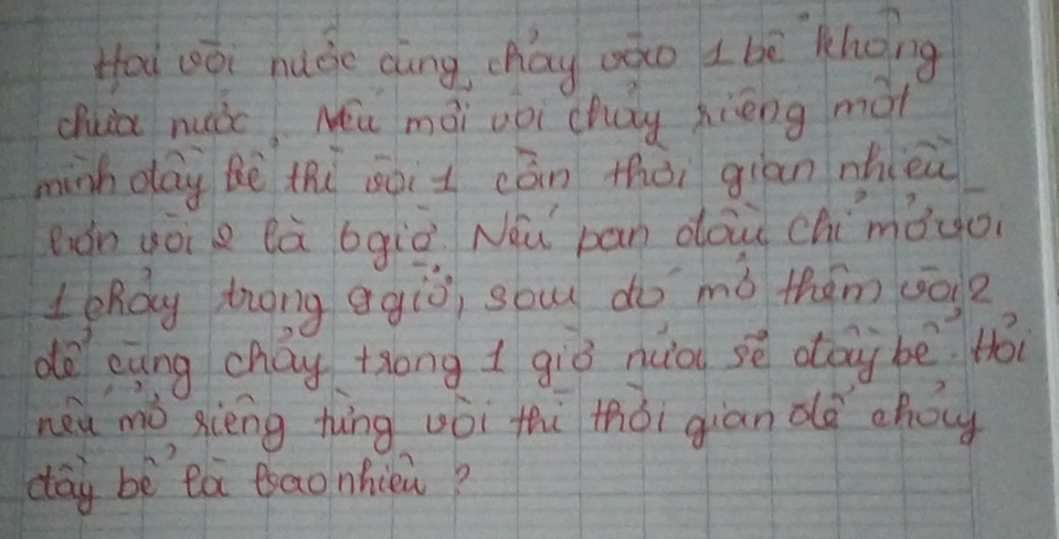 Hoà vòi nuǒe càng cháy aǎo tbē`khong 
dhui nuòc Móǔ mài gòi cháy xiéng màt 
minh day bè thù soit cān thòi giàn nhièù 
eǒn yài e là bgiò Nu pan dō chimàgo 
LoRdy zhong egiò, sou do mó them còe 
do eyng chay tong 1 giò nuòu sè dōgbē tó 
neu mò xièng hàng vòi thù tói gian dè ahou 
day bè`ea Baonhièn?