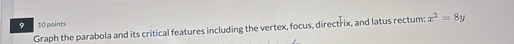 9 10 points 
Graph the parabola and its critical features including the vertex, focus, directrix, and latus rectum: x^2=8y