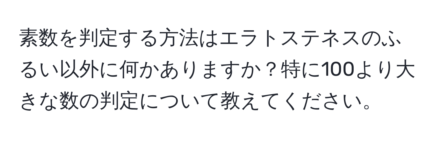 素数を判定する方法はエラトステネスのふるい以外に何かありますか？特に100より大きな数の判定について教えてください。