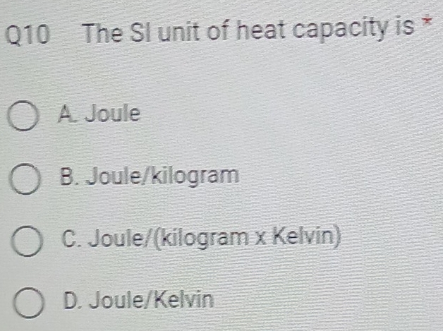 The SI unit of heat capacity is *
A. Joule
B. Joule/ kilogram
C. Joule/(kilogram x Kelvin)
D. Joule/Kelvin