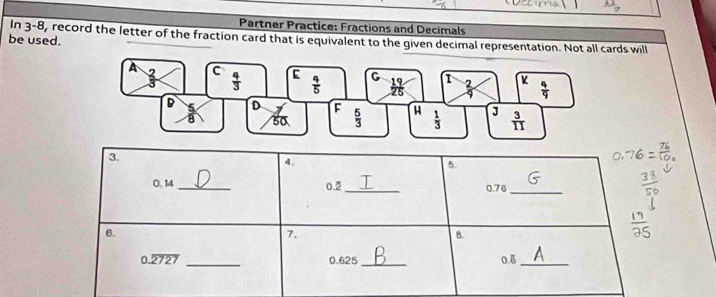  6/7 
Partner Practice: Fractions and Decimals
In 3-8, record the letter of the fraction card that is equivalent to the given decimal representation. Not all cards will
be used.
3.
4.
5.
_
0.14 _0.2 _0.76
6.
7.
B.
0.overline 2727 _0.625 _0.8_