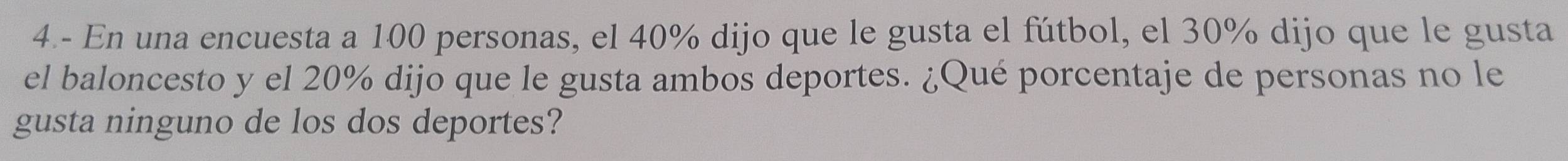 En una encuesta a 100 personas, el 40% dijo que le gusta el fútbol, el 30% dijo que le gusta 
el baloncesto y el 20% dijo que le gusta ambos deportes. ¿Qué porcentaje de personas no le 
gusta ninguno de los dos deportes?