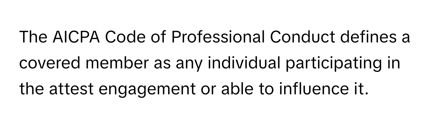 The AICPA Code of Professional Conduct defines a covered member as any individual participating in the attest engagement or able to influence it.