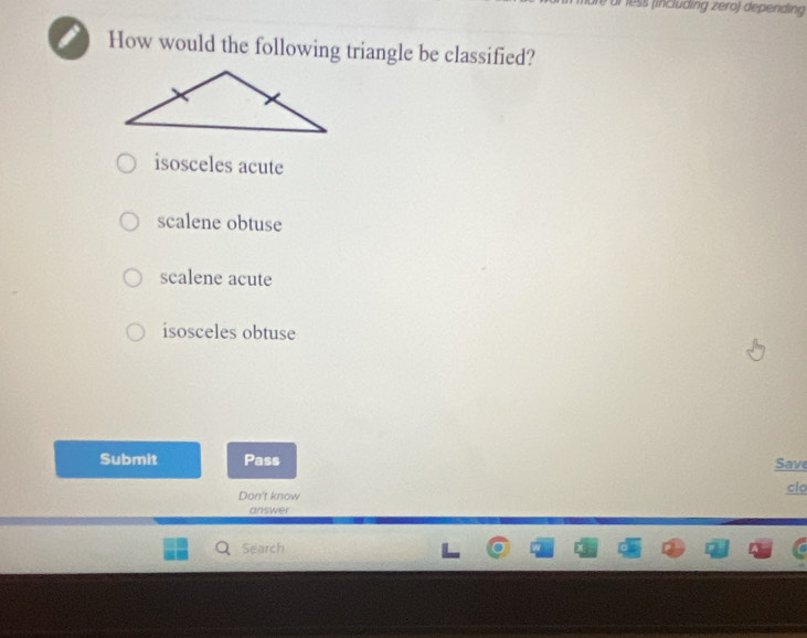 ür less (including zero) depending
How would the following triangle be classified?
isosceles acute
scalene obtuse
scalene acute
isosceles obtuse
Submit Pass Save
Don't know
clo
answer
Search