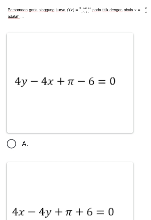 Persamaan garis singgung kurva f(x)= (3-cos 2x)/sin 2x  pada titik dengan absis x=- π /4 
adalah ...
4y-4x+π -6=0
A.
4x-4y+π +6=0