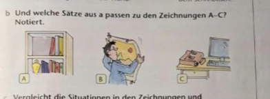 Und welche Sätze aus a passen zu den Zeichnungen A-C ? 
Notiert. 
Vergleicht die Situationen in den Zeichnungen und