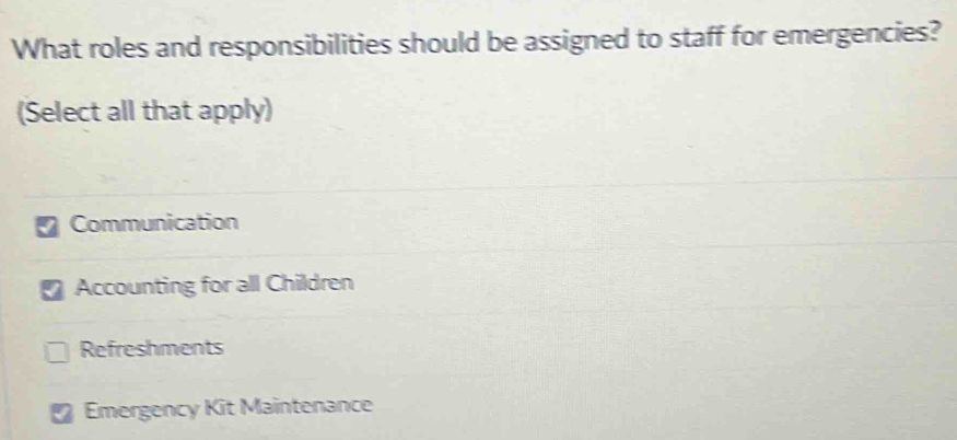 What roles and responsibilities should be assigned to staff for emergencies?
(Select all that apply)
Communication
Accounting for all Children
Refreshments
Emergency Kit Maintenance