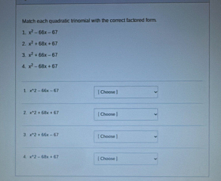 Match each quadratic trinomial with the correct factored form. 
L x^2-66x-67
2. x^2+68x+67
3. x^2+66x-67
4. x^2-68x+67
1 x^(wedge)2-66x-67
[ Choose ] 
2 x^(wedge)2+68x+67
[ Choose ] 
3 x^(wedge)2+66x-67
【 Choase] 
4. x^(wedge)2-68x+67 [ Choose ]