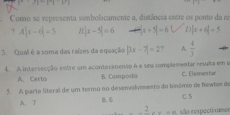 |x+y|-|y|
Como se representa simbolicamente a, distância entre os ponto da re
. A|x-6|=5 R |x-5|=6 |x+5|=6 |x+6|=5
3. Qual é a soma das raizes da equação |3x-7|=2 A.  4/3 
4. A intersecção entre um acontecimento A e seu complementar resulta em u
A. Certo B. Camposto C. Elementar
5. A parte literal de um termo no desenvolvimento do binómio de Newton do
A. 7 B. 6 C. 5
-frac 2av=n , são respectivames