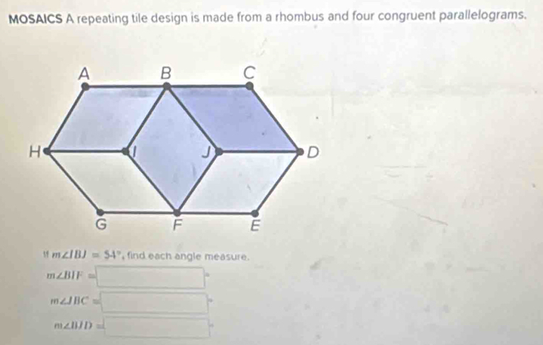 MOSAICS A repeating tile design is made from a rhombus and four congruent parallelograms. 
1f m∠ IBJ=54° , find each angle measure.
m∠ BIF=□°
m∠ IBC=□°
m∠ BID=□°