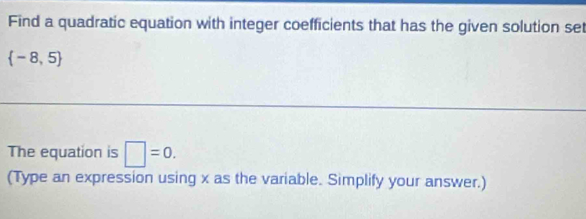 Find a quadratic equation with integer coefficients that has the given solution set
 -8,5
The equation is □ =0. 
(Type an expression using x as the variable. Simplify your answer.)