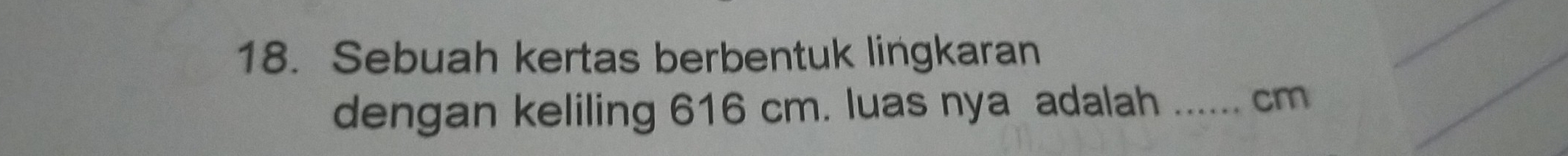 Sebuah kertas berbentuk lingkaran 
dengan keliling 616 cm. luas nya adalah_
cm