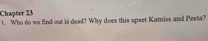 Chapter 23 
1. Who do we find out is dead? Why does this upset Katniss and Peeta?