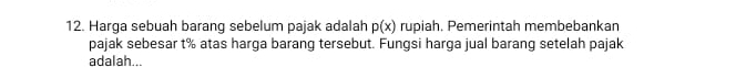 Harga sebuah barang sebelum pajak adalah p(x) rupiah. Pemerintah membebankan 
pajak sebesar t% atas harga barang tersebut. Fungsi harga jual barang setelah pajak 
adalah...