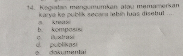 Kegiatan mengumumkan atau memamerkan
karya ke publik secara lebih luas disebut ....
a. kreasi
b. komposisi
c. ilustrasi
d. publikasi
e. dokumentai